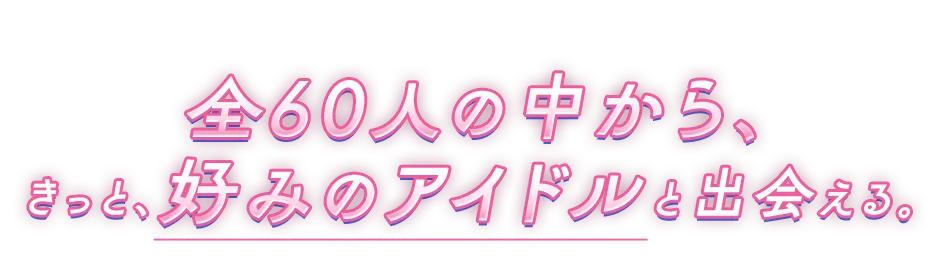 60人の中から、きっと、好みのアイドルと出会える。