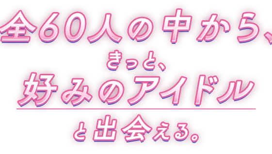 60人の中から、きっと、好みのアイドルと出会える。